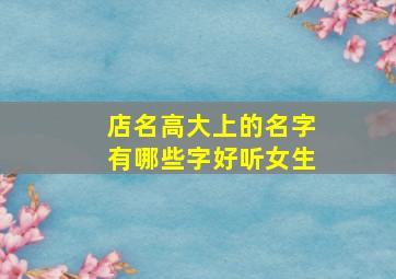 店名高大上的名字有哪些字好听女生