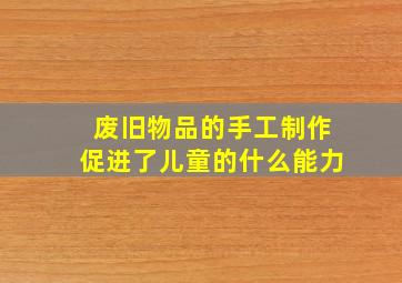 废旧物品的手工制作促进了儿童的什么能力