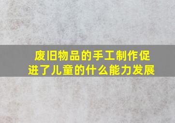 废旧物品的手工制作促进了儿童的什么能力发展