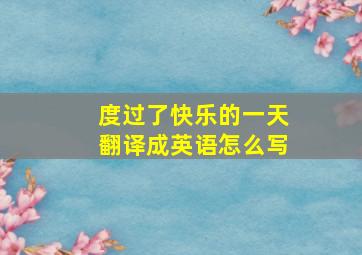 度过了快乐的一天翻译成英语怎么写