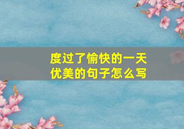 度过了愉快的一天优美的句子怎么写