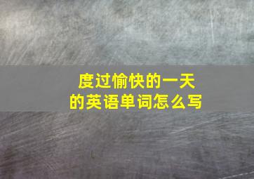 度过愉快的一天的英语单词怎么写