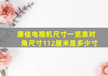 康佳电视机尺寸一览表对角尺寸112厘米是多少寸