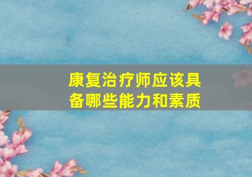 康复治疗师应该具备哪些能力和素质