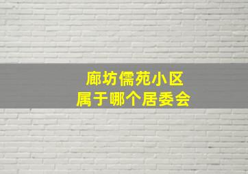 廊坊儒苑小区属于哪个居委会