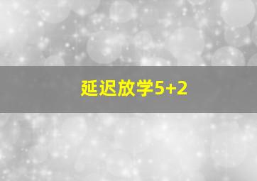 延迟放学5+2