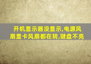 开机显示器没显示,电源风扇显卡风扇都在转,键盘不亮