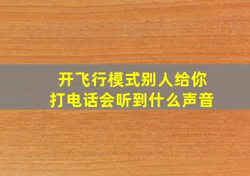 开飞行模式别人给你打电话会听到什么声音