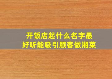 开饭店起什么名字最好听能吸引顾客做湘菜