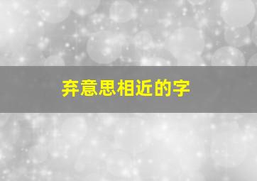 弃意思相近的字