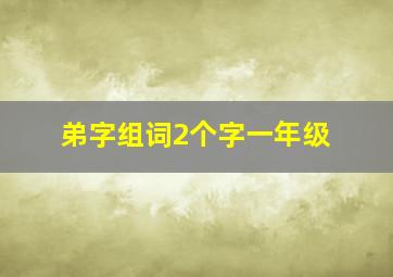 弟字组词2个字一年级