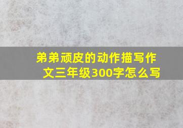 弟弟顽皮的动作描写作文三年级300字怎么写