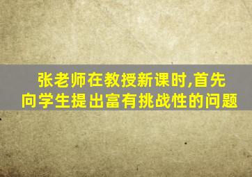 张老师在教授新课时,首先向学生提出富有挑战性的问题