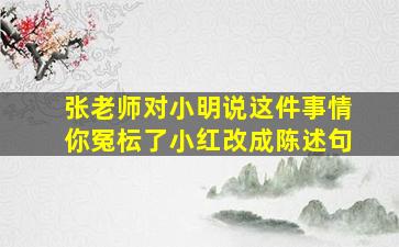 张老师对小明说这件事情你冤枟了小红改成陈述句