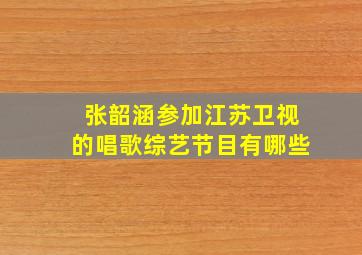 张韶涵参加江苏卫视的唱歌综艺节目有哪些