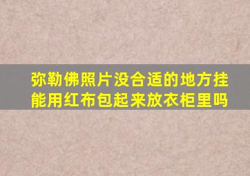 弥勒佛照片没合适的地方挂能用红布包起来放衣柜里吗