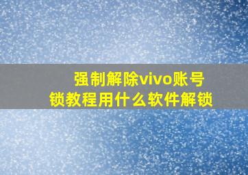 强制解除vivo账号锁教程用什么软件解锁