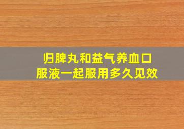 归脾丸和益气养血口服液一起服用多久见效