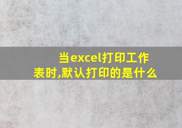 当excel打印工作表时,默认打印的是什么