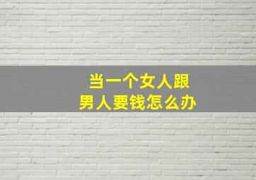 当一个女人跟男人要钱怎么办