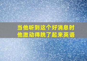 当他听到这个好消息时他激动得跳了起来英语