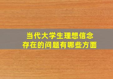 当代大学生理想信念存在的问题有哪些方面