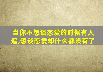 当你不想谈恋爱的时候有人追,想谈恋爱却什么都没有了