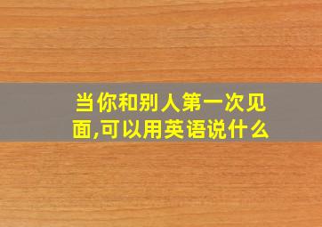 当你和别人第一次见面,可以用英语说什么