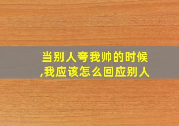 当别人夸我帅的时候,我应该怎么回应别人