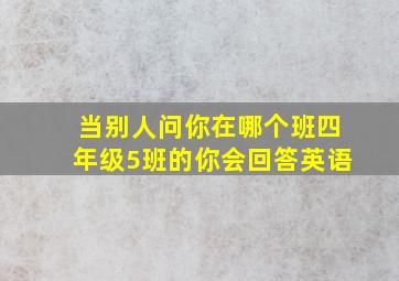 当别人问你在哪个班四年级5班的你会回答英语