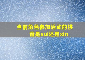 当前角色参加活动的拼音是sui还是xin