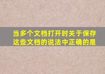 当多个文档打开时关于保存这些文档的说法中正确的是