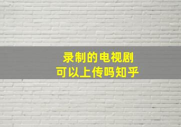 录制的电视剧可以上传吗知乎