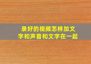 录好的视频怎样加文字和声音和文字在一起