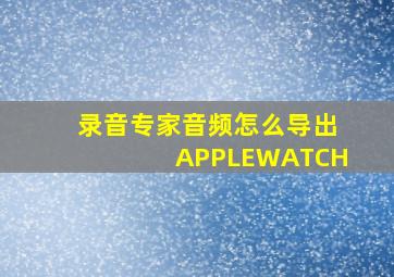 录音专家音频怎么导出APPLEWATCH