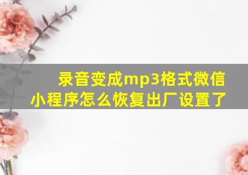 录音变成mp3格式微信小程序怎么恢复出厂设置了