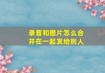 录音和图片怎么合并在一起发给别人