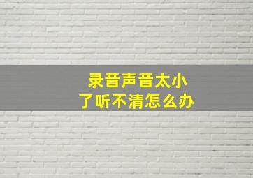 录音声音太小了听不清怎么办