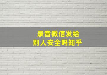 录音微信发给别人安全吗知乎