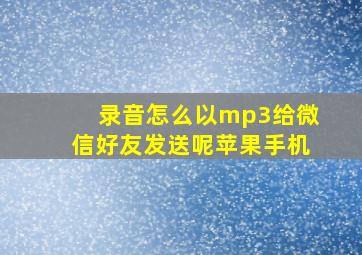 录音怎么以mp3给微信好友发送呢苹果手机