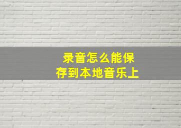 录音怎么能保存到本地音乐上