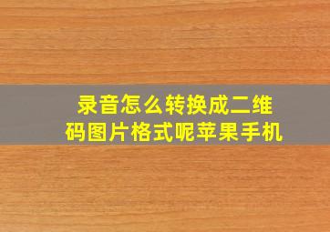 录音怎么转换成二维码图片格式呢苹果手机