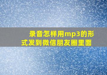 录音怎样用mp3的形式发到微信朋友圈里面