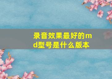 录音效果最好的md型号是什么版本