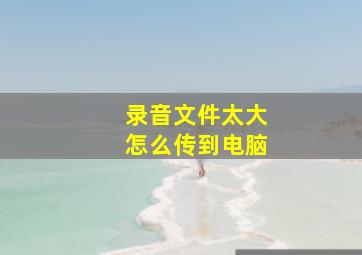 录音文件太大怎么传到电脑