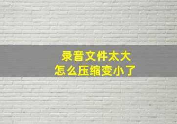 录音文件太大怎么压缩变小了