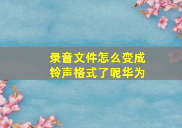 录音文件怎么变成铃声格式了呢华为