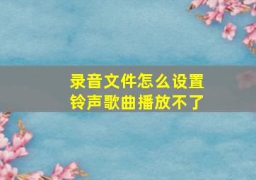 录音文件怎么设置铃声歌曲播放不了