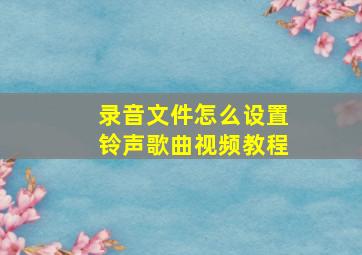 录音文件怎么设置铃声歌曲视频教程