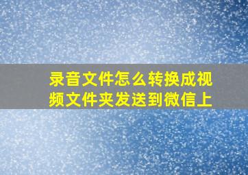 录音文件怎么转换成视频文件夹发送到微信上